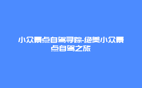 小众景点自驾寻踪-绝美小众景点自驾之旅