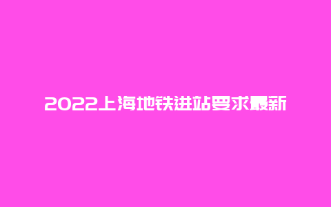 2022上海地铁进站要求最新