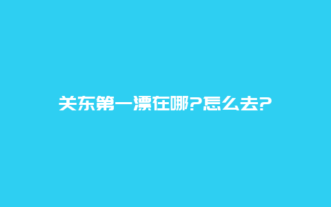 关东第一漂在哪?怎么去?