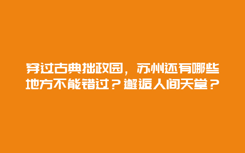 穿过古典拙政园，苏州还有哪些地方不能错过？邂逅人间天堂？