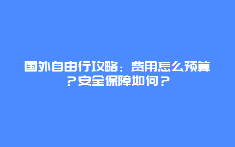 国外自由行攻略：费用怎么预算？安全保障如何？