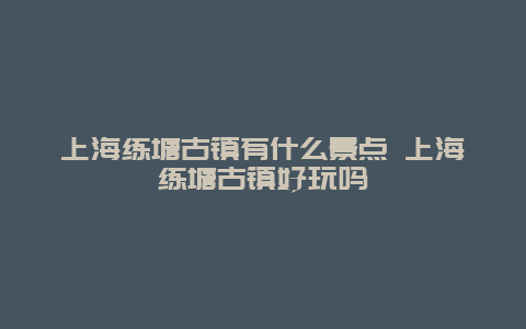 上海练塘古镇有什么景点 上海练塘古镇好玩吗