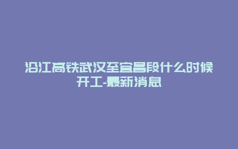 沿江高铁武汉至宜昌段什么时候开工-最新消息