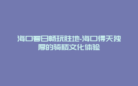 海口春日畅玩胜地-海口得天独厚的骑楼文化体验