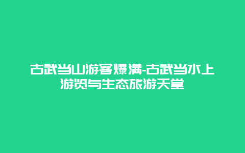 古武当山游客爆满-古武当水上游览与生态旅游天堂