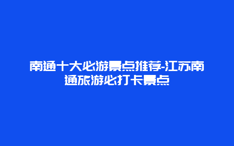 南通十大必游景点推荐-江苏南通旅游必打卡景点