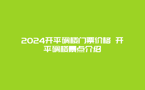 2024开平碉楼门票价格 开平碉楼景点介绍