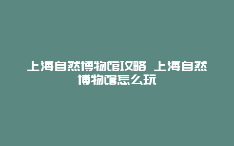 上海自然博物馆攻略 上海自然博物馆怎么玩