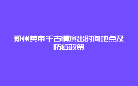 郑州黄帝千古情演出时间地点及防疫政策