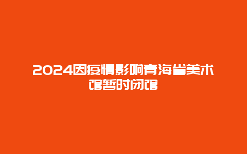 2024因疫情影响青海省美术馆暂时闭馆