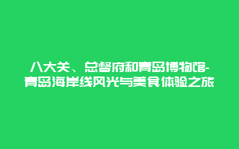 八大关、总督府和青岛博物馆-青岛海岸线风光与美食体验之旅