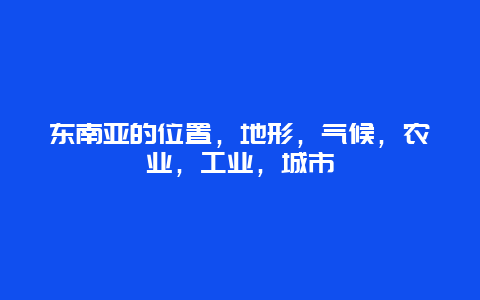 东南亚的位置，地形，气候，农业，工业，城市