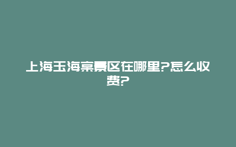 上海玉海棠景区在哪里?怎么收费?