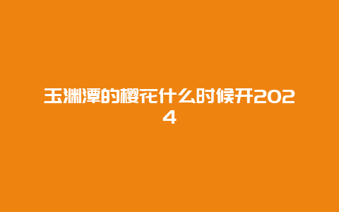 玉渊潭的樱花什么时候开2024