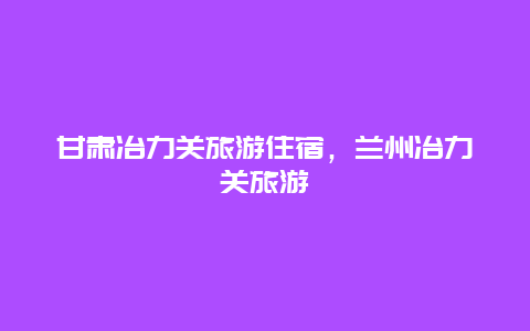 甘肃冶力关旅游住宿，兰州冶力关旅游