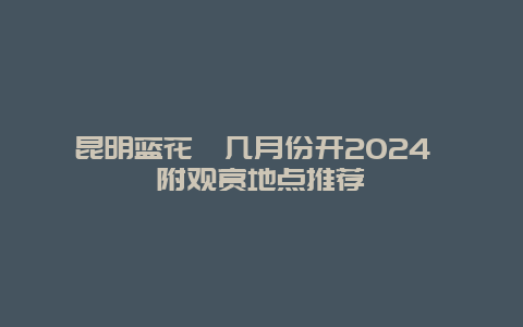 昆明蓝花楹几月份开2024 附观赏地点推荐