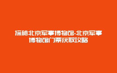 探秘北京军事博物馆-北京军事博物馆门票获取攻略