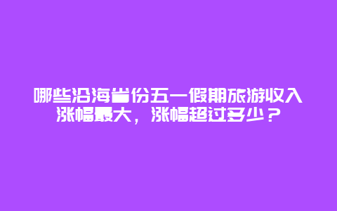 哪些沿海省份五一假期旅游收入涨幅最大，涨幅超过多少？