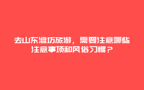 去山东潍坊旅游，需要注意哪些注意事项和风俗习惯？