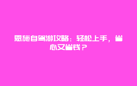 恩施自驾游攻略：轻松上手，省心又省钱？