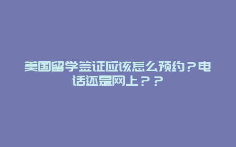 美国留学签证应该怎么预约？电话还是网上？？