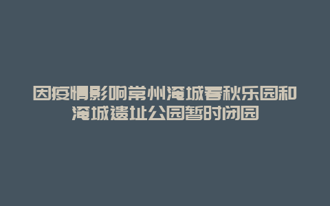 因疫情影响常州淹城春秋乐园和淹城遗址公园暂时闭园