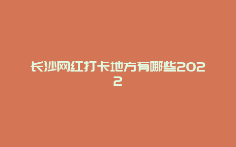 长沙网红打卡地方有哪些2022