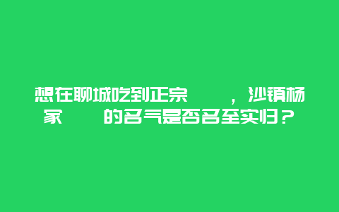 想在聊城吃到正宗呱嗒，沙镇杨家呱嗒的名气是否名至实归？