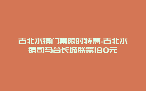 古北水镇门票限时特惠-古北水镇司马台长城联票180元