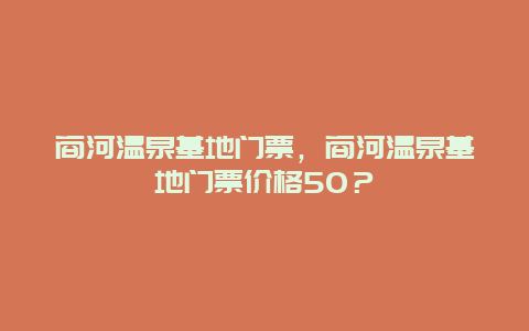 商河温泉基地门票，商河温泉基地门票价格50？