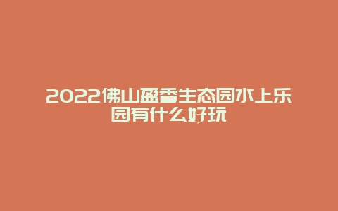 2022佛山盈香生态园水上乐园有什么好玩