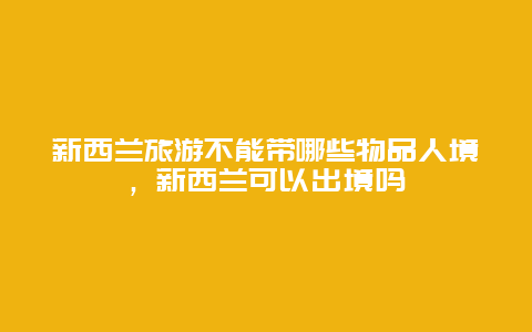 新西兰旅游不能带哪些物品人境，新西兰可以出境吗