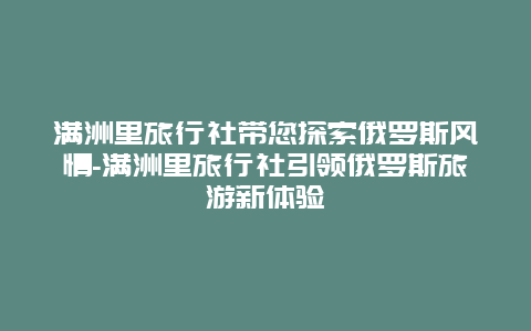 满洲里旅行社带您探索俄罗斯风情-满洲里旅行社引领俄罗斯旅游新体验