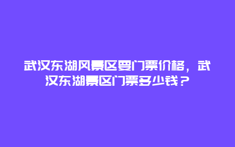 武汉东湖风景区要门票价格，武汉东湖景区门票多少钱？