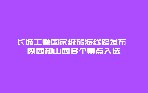 长城主题国家级旅游线路发布 陕西和山西多个景点入选