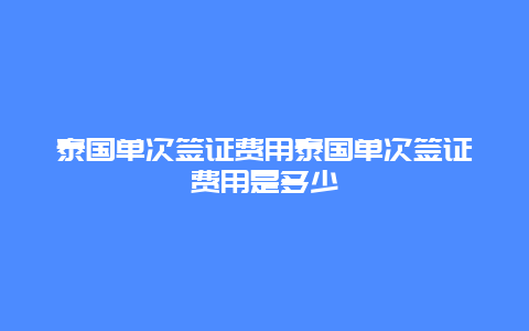 泰国单次签证费用泰国单次签证费用是多少