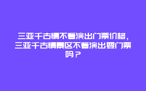 三亚千古情不看演出门票价格，三亚千古情景区不看演出要门票吗？