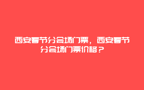 西安春节分会场门票，西安春节分会场门票价格？