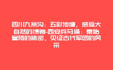 四川九寨沟：五彩池塘，感受大自然的馈赠-西安兵马俑：秦始皇陵的秘密，见证古代军团的风采