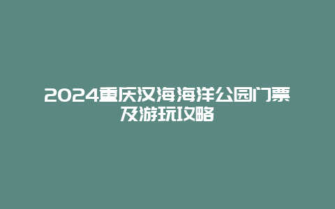 2024重庆汉海海洋公园门票及游玩攻略