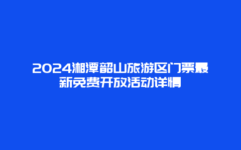 2024湘潭韶山旅游区门票最新免费开放活动详情