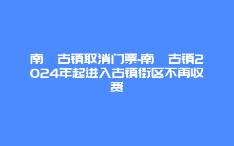 南浔古镇取消门票-南浔古镇2024年起进入古镇街区不再收费