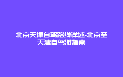 北京天津自驾路线详述-北京至天津自驾游指南