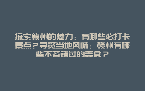 探索赣州的魅力：有哪些必打卡景点？寻觅当地风味：赣州有哪些不容错过的美食？