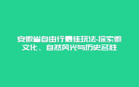 安徽省自由行最佳玩法-探索徽文化、自然风光与历史名胜