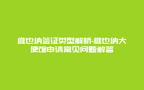 维也纳签证类型解析-维也纳大使馆申请常见问题解答