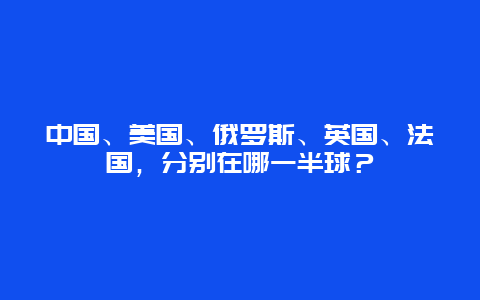 中国、美国、俄罗斯、英国、法国，分别在哪一半球？