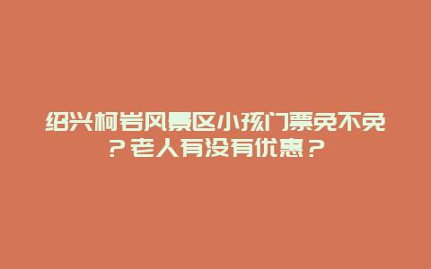 绍兴柯岩风景区小孩门票免不免？老人有没有优惠？