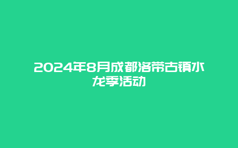 2024年8月成都洛带古镇水龙季活动