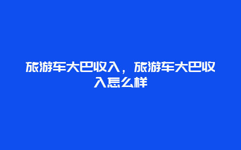 旅游车大巴收入，旅游车大巴收入怎么样